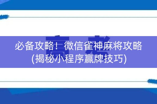 必备攻略！微信雀神麻将攻略(揭秘小程序赢牌技巧)