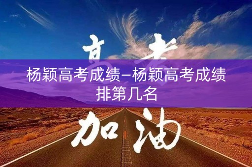 杨颖高考成绩—杨颖高考成绩排第几名 杨颖高考成绩—杨颖高考成绩排第几名