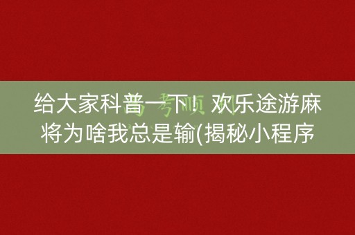 给大家科普一下！欢乐途游麻将为啥我总是输(揭秘小程序提高胜率)