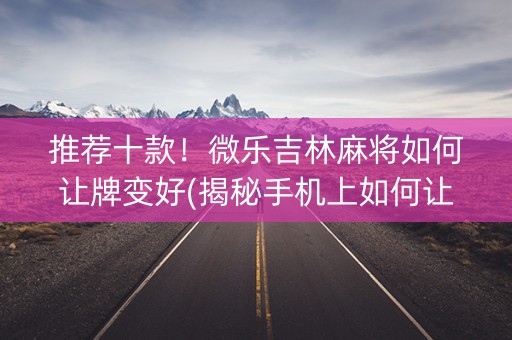 推荐十款！微乐吉林麻将如何让牌变好(揭秘手机上如何让牌变好)