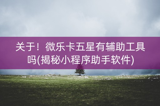 关于！微乐卡五星有辅助工具吗(揭秘小程序助手软件)