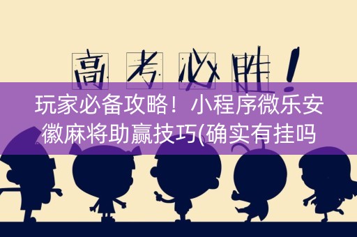 玩家必备攻略！小程序微乐安徽麻将助赢技巧(确实有挂吗)