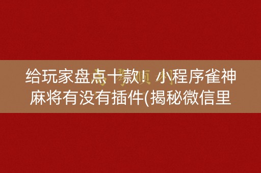 给玩家盘点十款！小程序雀神麻将有没有插件(揭秘微信里助手软件)