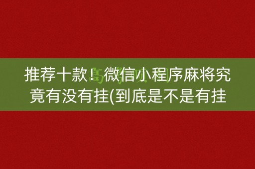 推荐十款！微信小程序麻将究竟有没有挂(到底是不是有挂)