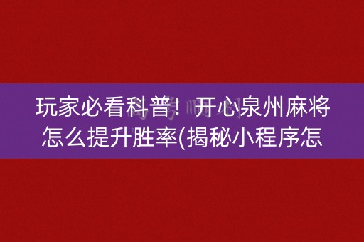 玩家必看科普！开心泉州麻将怎么提升胜率(揭秘小程序怎么容易赢)