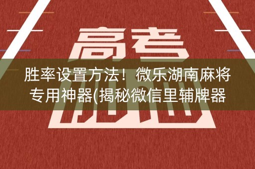 胜率设置方法！微乐湖南麻将专用神器(揭秘微信里辅牌器)