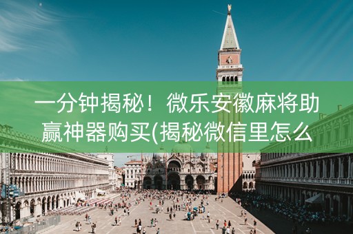 一分钟揭秘！微乐安徽麻将助赢神器购买(揭秘微信里怎么容易赢)