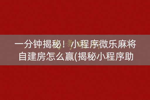 一分钟揭秘！小程序微乐麻将自建房怎么赢(揭秘小程序助赢神器)