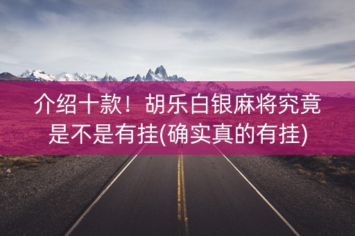 介绍十款！胡乐白银麻将究竟是不是有挂(确实真的有挂)