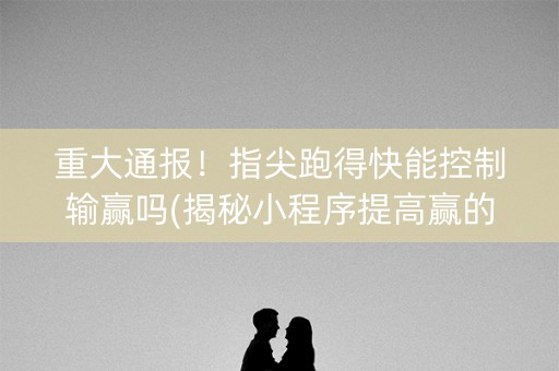 重大通报！指尖跑得快能控制输赢吗(揭秘小程序提高赢的概率)