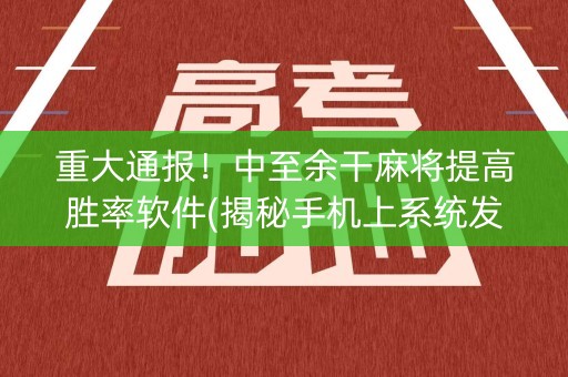 重大通报！中至余干麻将提高胜率软件(揭秘手机上系统发好牌)