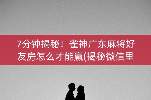7分钟揭秘！雀神广东麻将好友房怎么才能赢(揭秘微信里助手软件)
