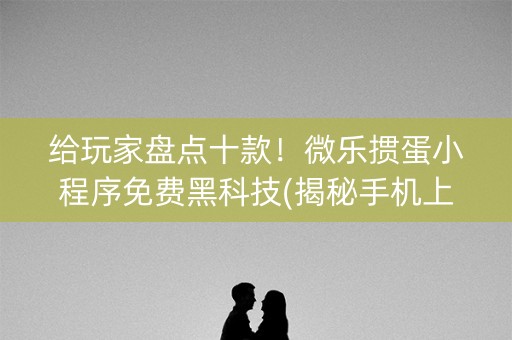 给玩家盘点十款！微乐掼蛋小程序免费黑科技(揭秘手机上专用神器下载)