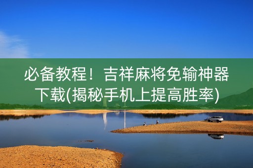 必备教程！吉祥麻将免输神器下载(揭秘手机上提高胜率)