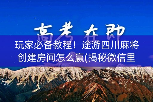 玩家必备教程！途游四川麻将创建房间怎么赢(揭秘微信里输赢技巧)