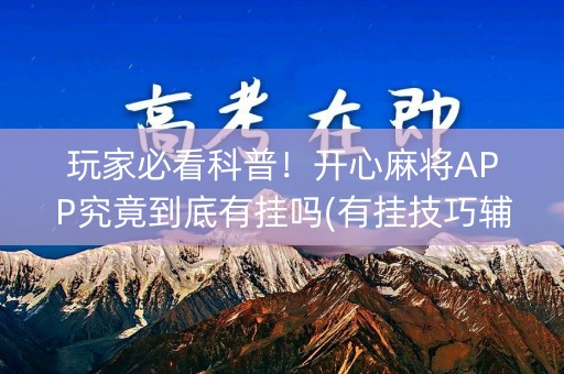 玩家必看科普！开心麻将APP究竟到底有挂吗(有挂技巧辅助器)