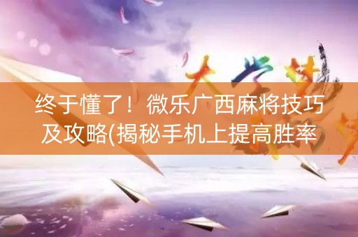 终于懂了！微乐广西麻将技巧及攻略(揭秘手机上提高胜率)