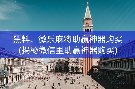黑料！微乐麻将助赢神器购买(揭秘微信里助赢神器购买)