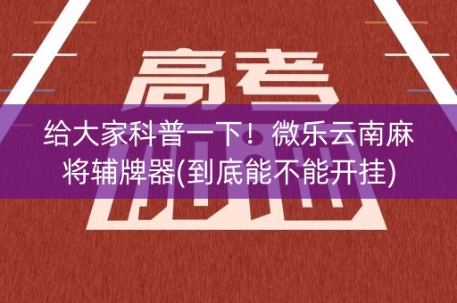 给大家科普一下！微乐云南麻将辅牌器(到底能不能开挂)