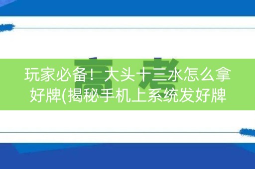 玩家必备！大头十三水怎么拿好牌(揭秘手机上系统发好牌)