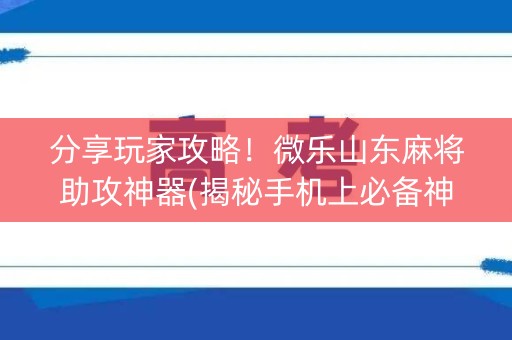 分享玩家攻略！微乐山东麻将助攻神器(揭秘手机上必备神器)