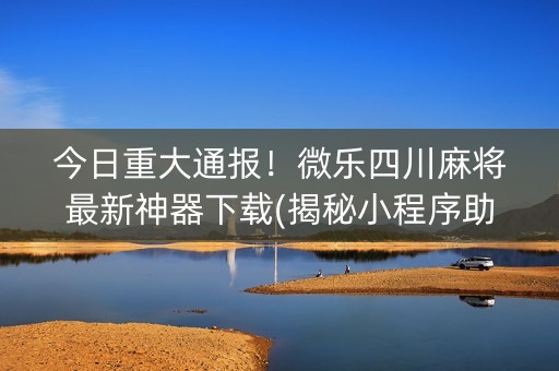 今日重大通报！微乐四川麻将最新神器下载(揭秘小程序助赢神器购买)