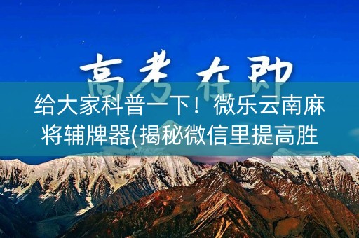 给大家科普一下！微乐云南麻将辅牌器(揭秘微信里提高胜率)