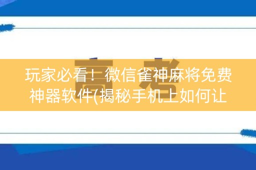 玩家必看！微信雀神麻将免费神器软件(揭秘手机上如何让牌变好)