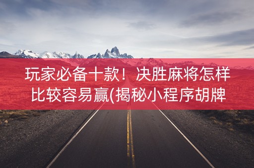 玩家必备十款！决胜麻将怎样比较容易赢(揭秘小程序胡牌技巧)