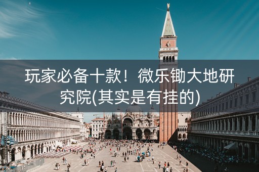 玩家必备十款！微乐锄大地研究院(其实是有挂的)