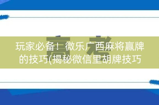 玩家必备！微乐广西麻将赢牌的技巧(揭秘微信里胡牌技巧)