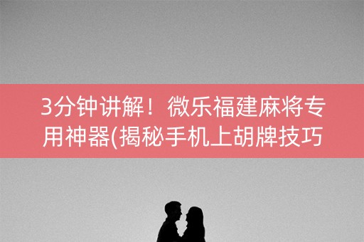 3分钟讲解！微乐福建麻将专用神器(揭秘手机上胡牌技巧)