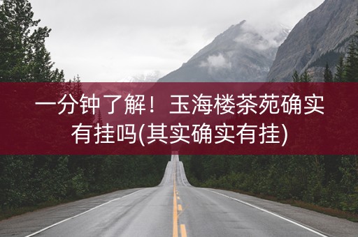 一分钟了解！玉海楼茶苑确实有挂吗(其实确实有挂)