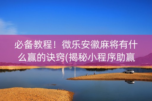 必备教程！微乐安徽麻将有什么赢的诀窍(揭秘小程序助赢神器)