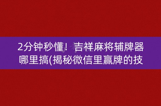 2分钟秒懂！吉祥麻将辅牌器哪里搞(揭秘微信里赢牌的技巧)