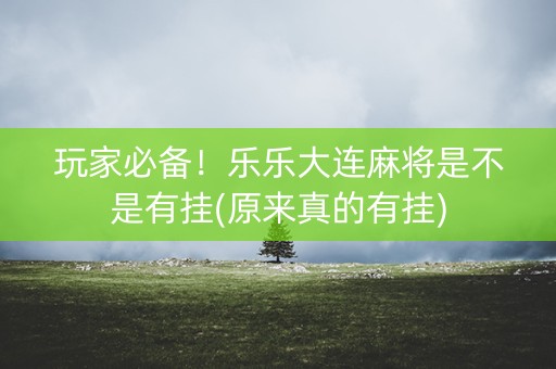 玩家必备！乐乐大连麻将是不是有挂(原来真的有挂)