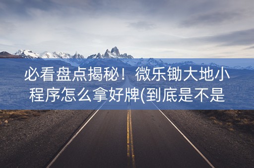 必看盘点揭秘！微乐锄大地小程序怎么拿好牌(到底是不是有挂)