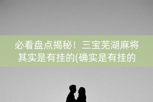 必看盘点揭秘！三宝芜湖麻将其实是有挂的(确实是有挂的)