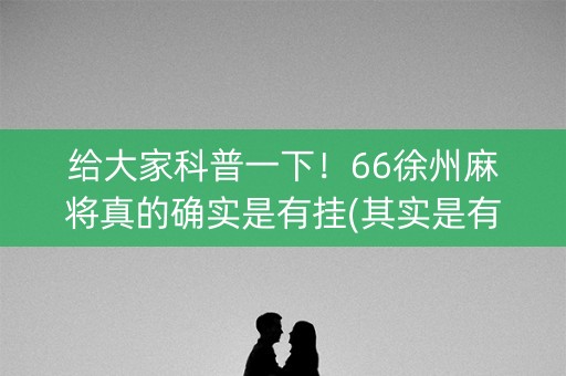 给大家科普一下！66徐州麻将真的确实是有挂(其实是有挂确实有挂)
