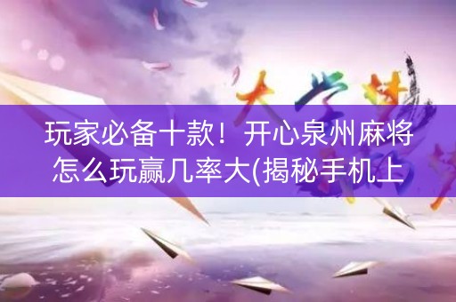 玩家必备十款！开心泉州麻将怎么玩赢几率大(揭秘手机上攻略插件)