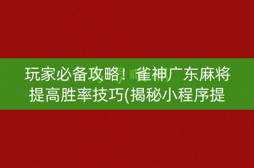 玩家必备攻略！雀神广东麻将提高胜率技巧(揭秘小程序提高胜率)