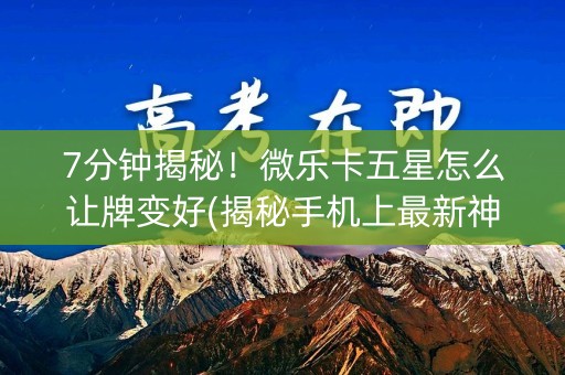 7分钟揭秘！微乐卡五星怎么让牌变好(揭秘手机上最新神器下载)