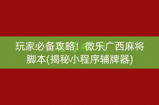 玩家必备攻略！微乐广西麻将脚本(揭秘小程序辅牌器)