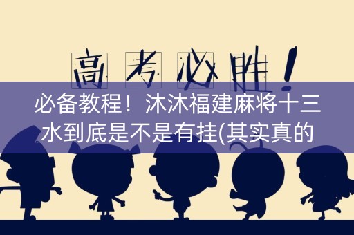 必备教程！沐沐福建麻将十三水到底是不是有挂(其实真的确实有挂)