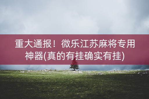 重大通报！微乐江苏麻将专用神器(真的有挂确实有挂)
