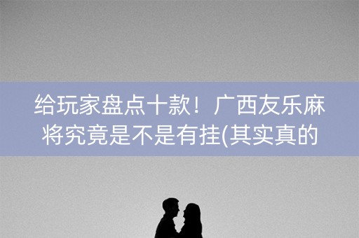 给玩家盘点十款！广西友乐麻将究竟是不是有挂(其实真的有挂)