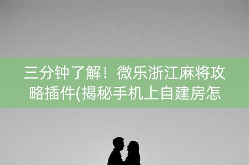 三分钟了解！微乐浙江麻将攻略插件(揭秘手机上自建房怎么赢)