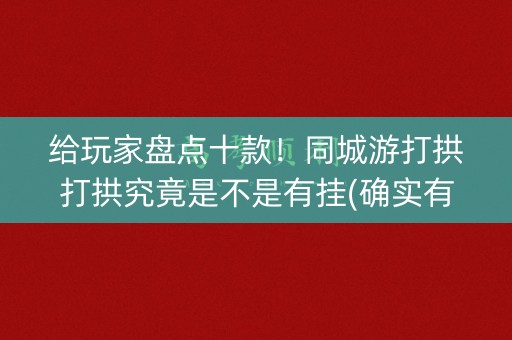 给玩家盘点十款！同城游打拱打拱究竟是不是有挂(确实有挂吗)