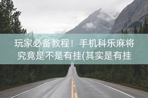 玩家必备教程！手机科乐麻将究竟是不是有挂(其实是有挂的)