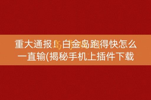 重大通报！白金岛跑得快怎么一直输(揭秘手机上插件下载)
